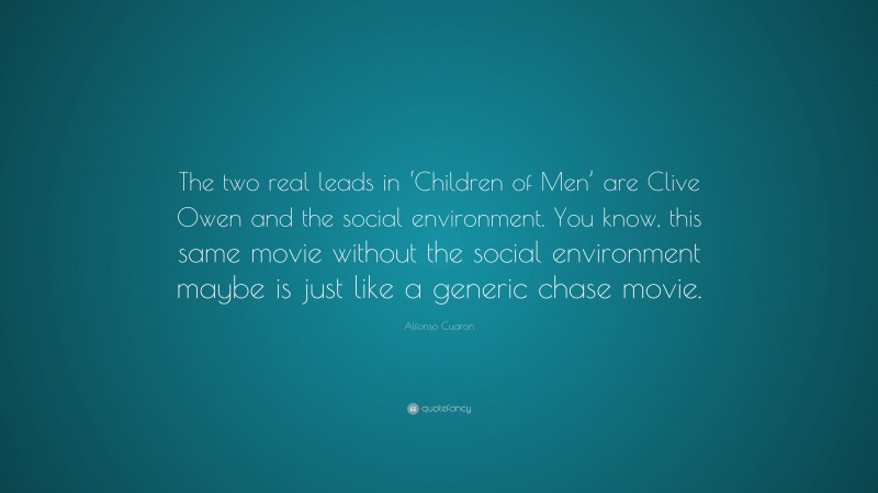 Alfonso Cuaron Quote: “The two real leads in ‘Children of Men’ are Clive Owen and the social environment. You know, this same movie without the social environment maybe is just like a generic chase movie.”