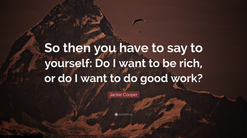 Jackie Cooper Quote: “So then you have to say to yourself: Do I want to be rich, or do I want to do good work?”