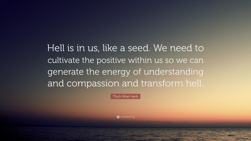 Thich Nhat Hanh Quote: “Hell is in us, like a seed. We need to cultivate the positive within us so we can generate the energy of understanding and compassion and transform hell.”
