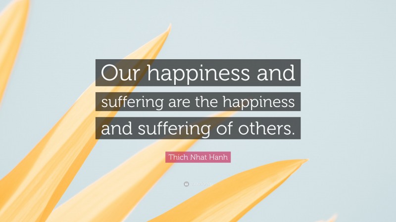 Thich Nhat Hanh Quote: “Our happiness and suffering are the happiness and suffering of others.”