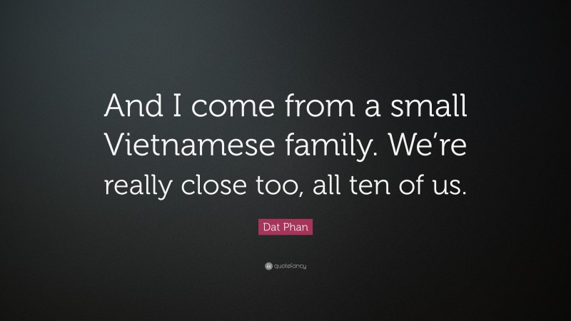Dat Phan Quote: “And I come from a small Vietnamese family. We’re really close too, all ten of us.”