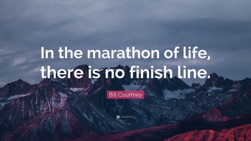 Bill Courtney Quote: “In the marathon of life, there is no finish line.”