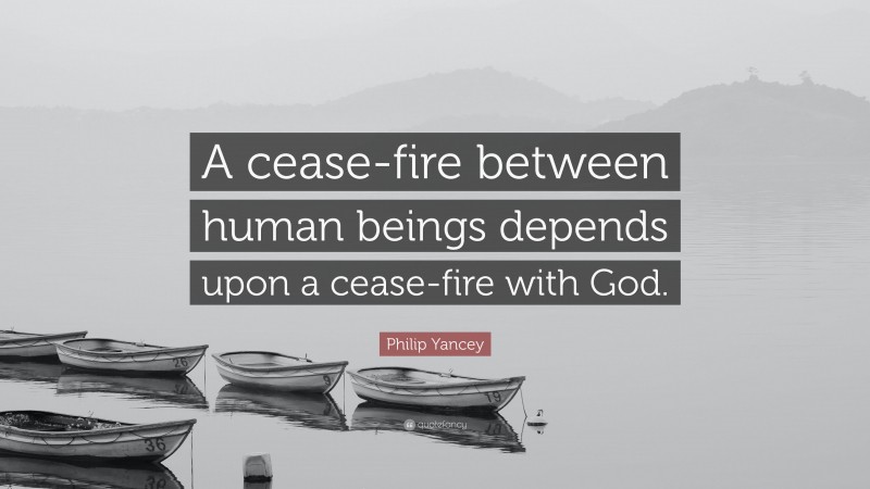 Philip Yancey Quote: “A cease-fire between human beings depends upon a cease-fire with God.”