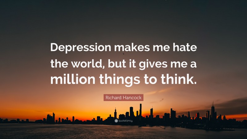 Richard Hancock Quote: “Depression makes me hate the world, but it gives me a million things to think.”