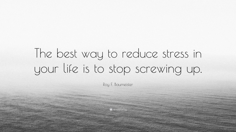 Roy F. Baumeister Quote: “The best way to reduce stress in your life is to stop screwing up.”