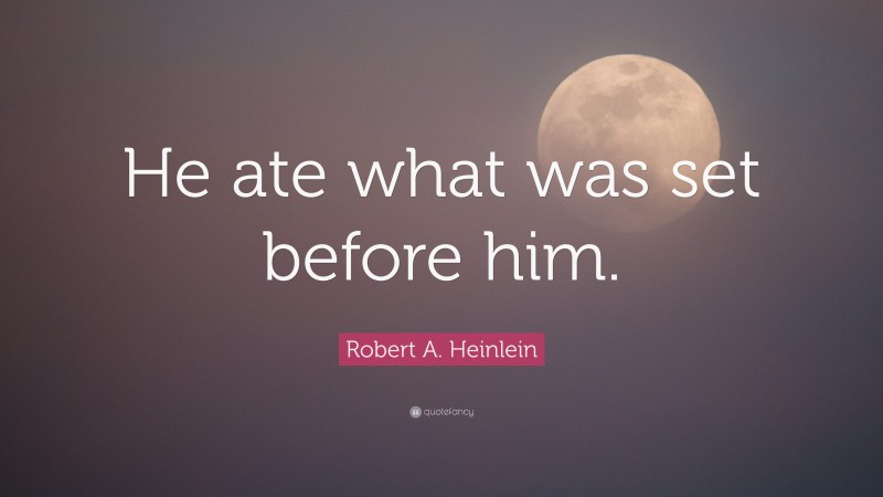Robert A. Heinlein Quote: “He ate what was set before him.”