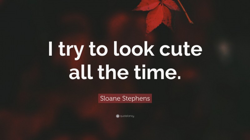 Sloane Stephens Quote: “I try to look cute all the time.”