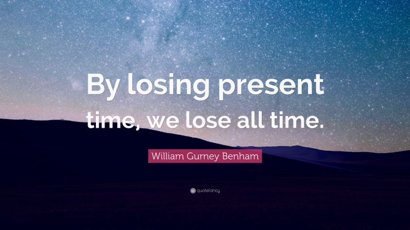 William Gurney Benham Quote: “By losing present time, we lose all time.”