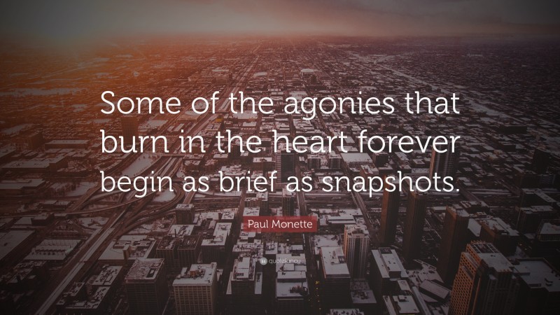 Paul Monette Quote: “Some of the agonies that burn in the heart forever begin as brief as snapshots.”