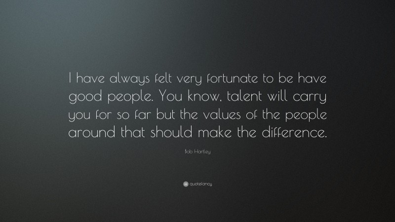 Bob Hartley Quote: “I have always felt very fortunate to be have good people. You know, talent will carry you for so far but the values of the people around that should make the difference.”