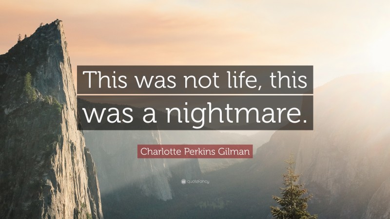 Charlotte Perkins Gilman Quote: “This was not life, this was a nightmare.”