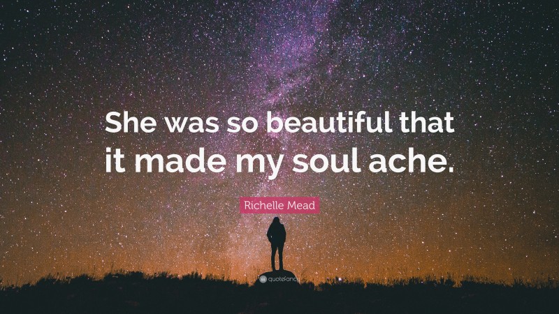 Richelle Mead Quote: “She was so beautiful that it made my soul ache.”