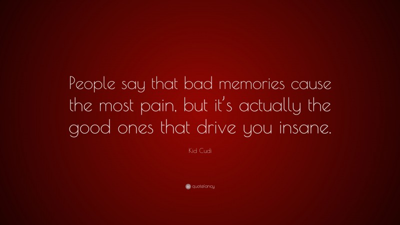 Kid Cudi Quote: “People say that bad memories cause the most pain, but it’s actually the good ones that drive you insane.”