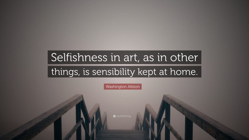 Washington Allston Quote: “Selfishness in art, as in other things, is sensibility kept at home.”