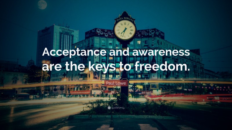 Paul Lowe Quote: “Acceptance and awareness are the keys to freedom.”
