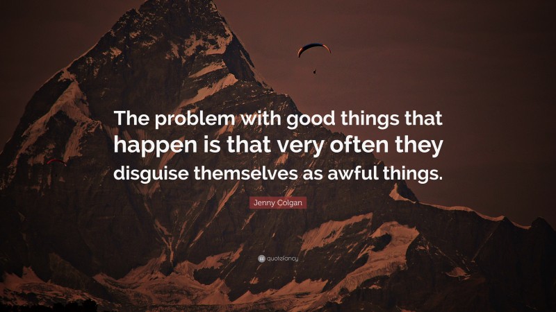 Jenny Colgan Quote: “The problem with good things that happen is that very often they disguise themselves as awful things.”