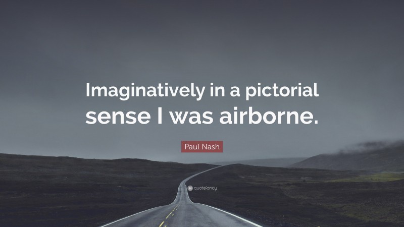 Paul Nash Quote: “Imaginatively in a pictorial sense I was airborne.”