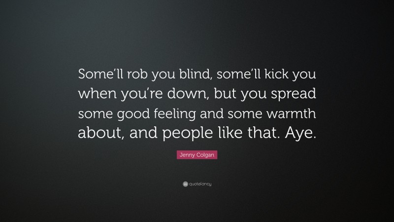 Jenny Colgan Quote: “Some’ll rob you blind, some’ll kick you when you’re down, but you spread some good feeling and some warmth about, and people like that. Aye.”