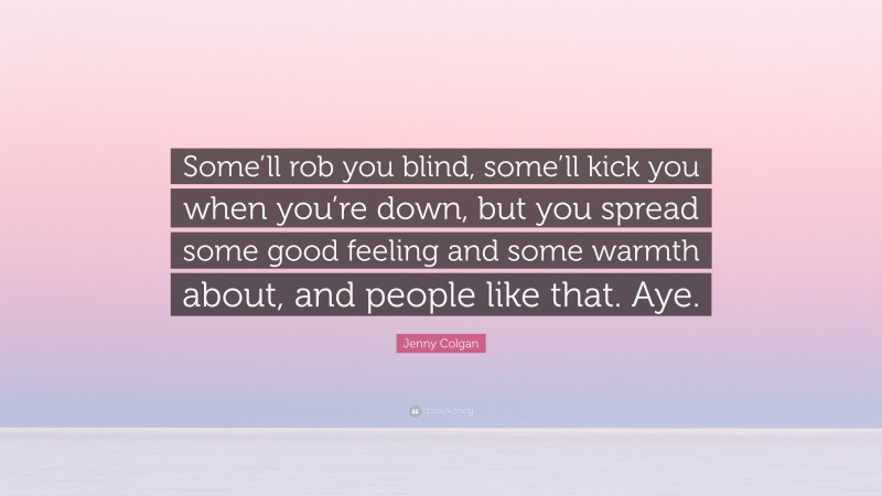 Jenny Colgan Quote: “Some’ll rob you blind, some’ll kick you when you’re down, but you spread some good feeling and some warmth about, and people like that. Aye.”