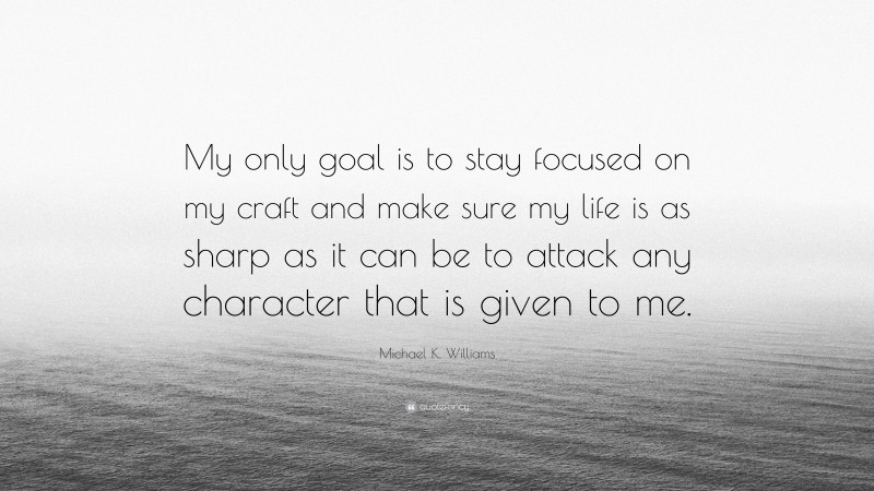Michael K. Williams Quote: “My only goal is to stay focused on my craft and make sure my life is as sharp as it can be to attack any character that is given to me.”