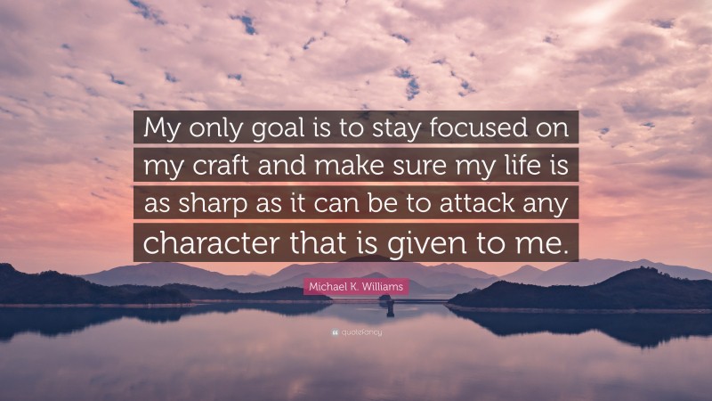 Michael K. Williams Quote: “My only goal is to stay focused on my craft and make sure my life is as sharp as it can be to attack any character that is given to me.”