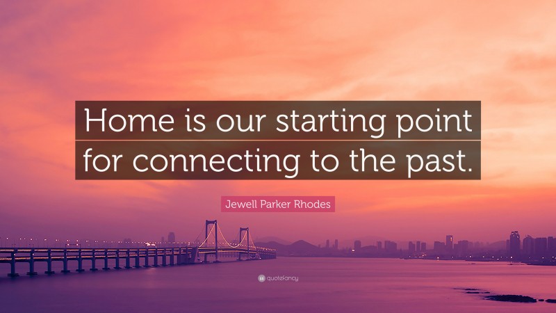 Jewell Parker Rhodes Quote: “Home is our starting point for connecting to the past.”
