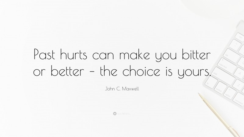 John C. Maxwell Quote: “Past hurts can make you bitter or better – the choice is yours.”