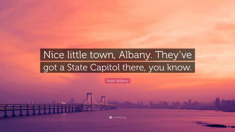 Ralph Bellamy Quote: “Nice little town, Albany. They’ve got a State Capitol there, you know.”