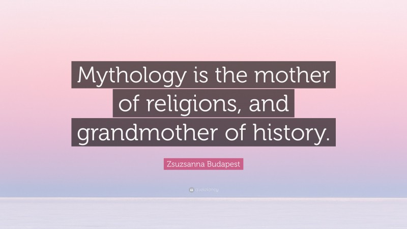 Zsuzsanna Budapest Quote: “Mythology is the mother of religions, and grandmother of history.”