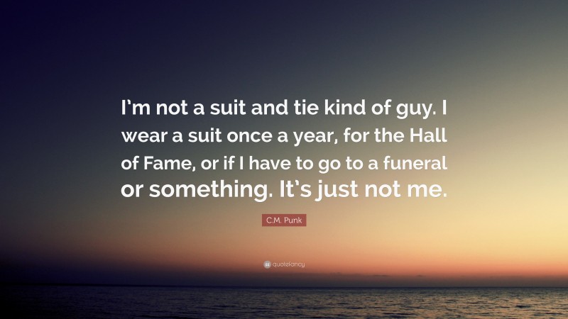 C.M. Punk Quote: “I’m not a suit and tie kind of guy. I wear a suit once a year, for the Hall of Fame, or if I have to go to a funeral or something. It’s just not me.”
