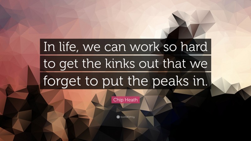 Chip Heath Quote: “In life, we can work so hard to get the kinks out that we forget to put the peaks in.”