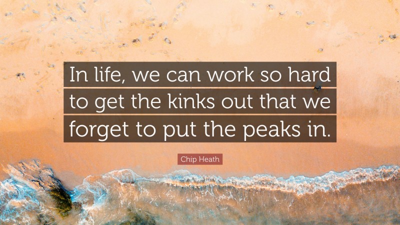 Chip Heath Quote: “In life, we can work so hard to get the kinks out that we forget to put the peaks in.”