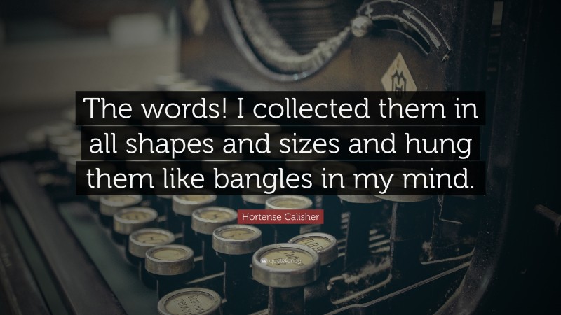 Hortense Calisher Quote: “The words! I collected them in all shapes and sizes and hung them like bangles in my mind.”