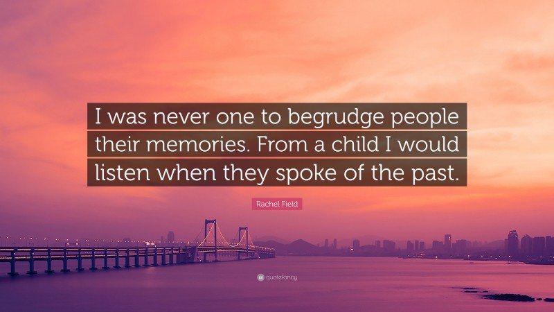 Rachel Field Quote: “I was never one to begrudge people their memories. From a child I would listen when they spoke of the past.”
