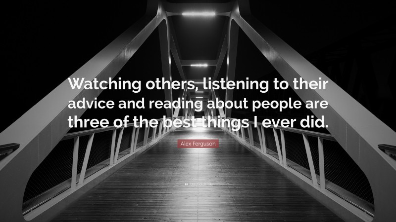 Alex Ferguson Quote: “Watching others, listening to their advice and reading about people are three of the best things I ever did.”