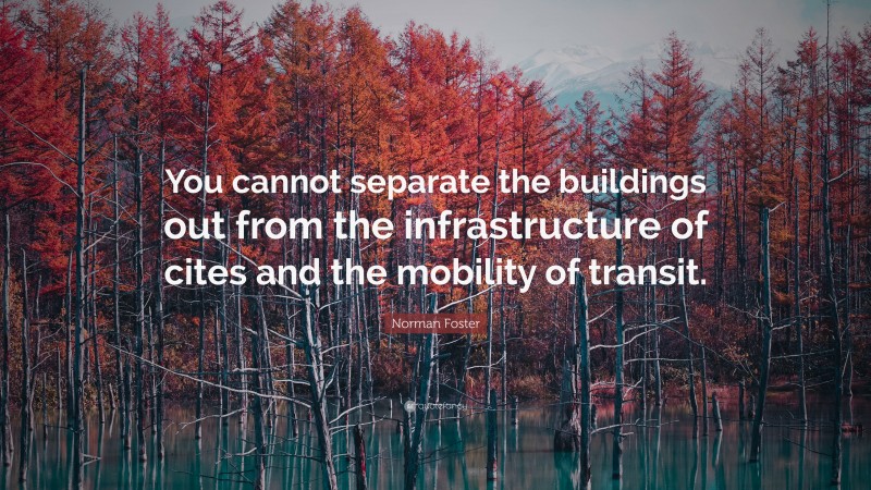 Norman Foster Quote: “You cannot separate the buildings out from the infrastructure of cites and the mobility of transit.”