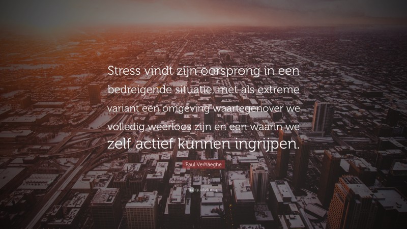 Paul Verhaeghe Quote: “Stress vindt zijn oorsprong in een bedreigende situatie, met als extreme variant een omgeving waartegenover we volledig weerloos zijn en een waarin we zelf actief kunnen ingrijpen.”