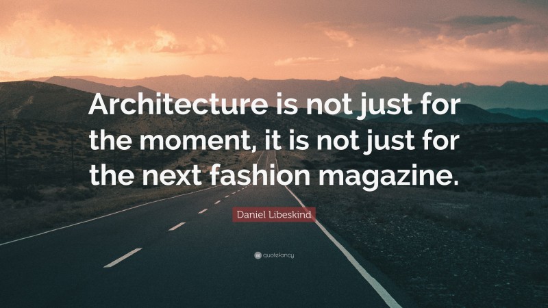 Daniel Libeskind Quote: “Architecture is not just for the moment, it is not just for the next fashion magazine.”