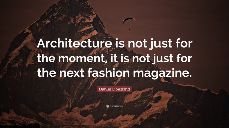 Daniel Libeskind Quote: “Architecture is not just for the moment, it is not just for the next fashion magazine.”