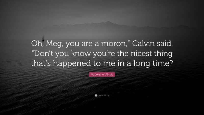 Madeleine L'Engle Quote: “Oh, Meg, you are a moron,” Calvin said. “Don’t you know you’re the nicest thing that’s happened to me in a long time?”