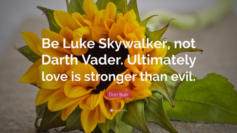 Don Burr Quote: “Be Luke Skywalker, not Darth Vader. Ultimately love is stronger than evil.”