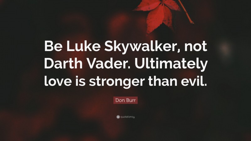 Don Burr Quote: “Be Luke Skywalker, not Darth Vader. Ultimately love is stronger than evil.”