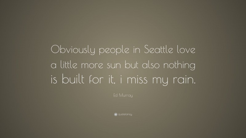 Ed Murray Quote: “Obviously people in Seattle love a little more sun but also nothing is built for it, i miss my rain.”