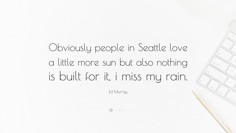 Ed Murray Quote: “Obviously people in Seattle love a little more sun but also nothing is built for it, i miss my rain.”