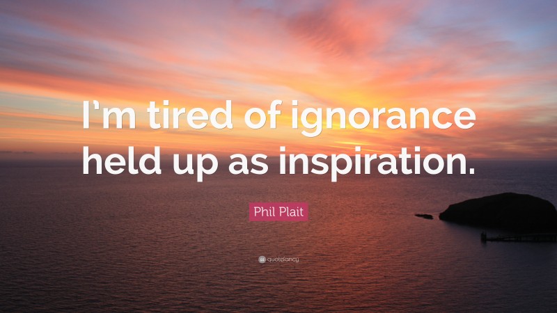 Phil Plait Quote: “I’m tired of ignorance held up as inspiration.”