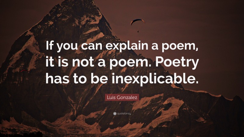 Luis Gonzalez Quote: “If you can explain a poem, it is not a poem. Poetry has to be inexplicable.”