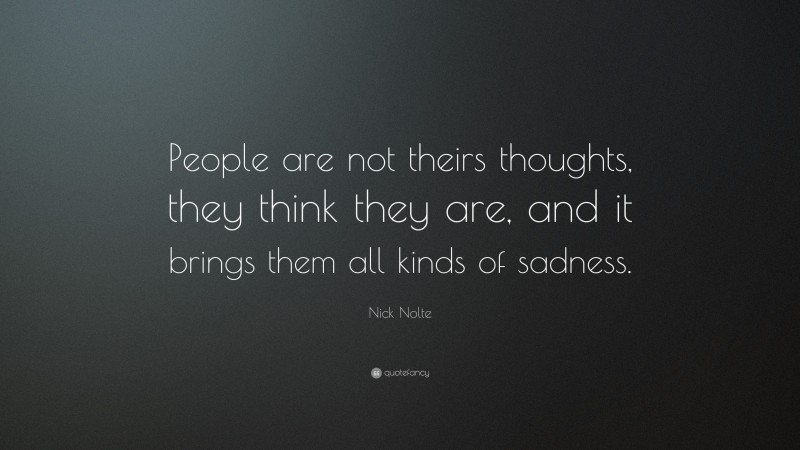 Nick Nolte Quote: “People are not theirs thoughts, they think they are, and it brings them all kinds of sadness.”