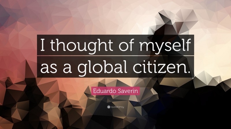 Eduardo Saverin Quote: “I thought of myself as a global citizen.”