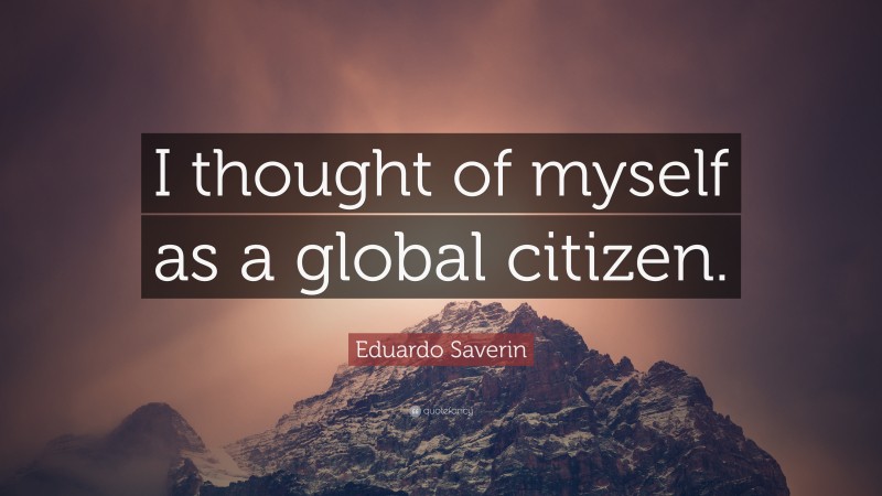Eduardo Saverin Quote: “I thought of myself as a global citizen.”