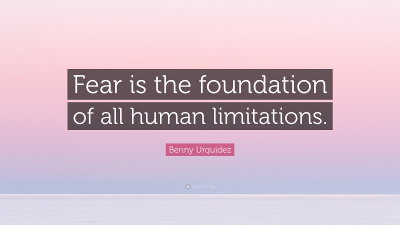 Benny Urquidez Quote: “Fear is the foundation of all human limitations.”